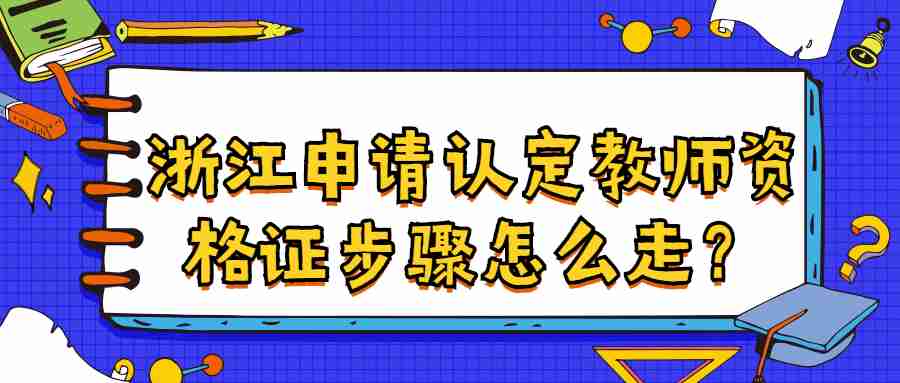 浙江申請認定教師資格證步驟怎么走？