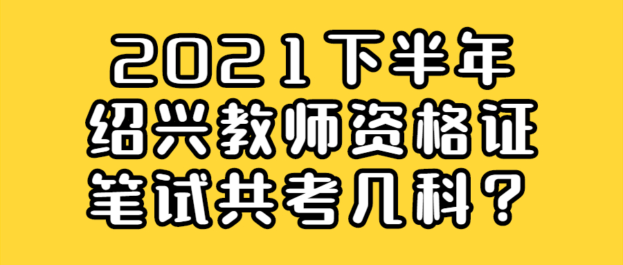 2021下半年紹興教師資格證筆試共考幾科？