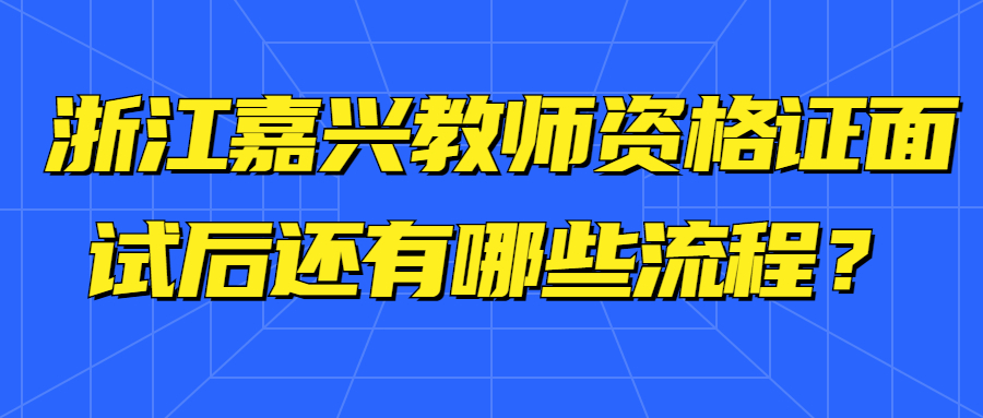 浙江嘉興教師資格證面試后還有哪些流程？