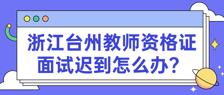 浙江臺(tái)州教師資格證面試遲到怎么辦？