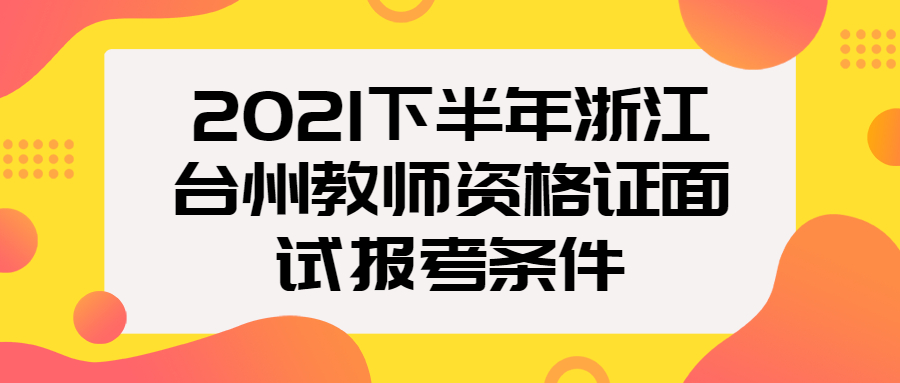 2021下半年浙江臺州教師資格證面試報考條件