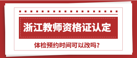 浙江教師資格證認(rèn)定，體檢預(yù)約時間可以改嗎? 